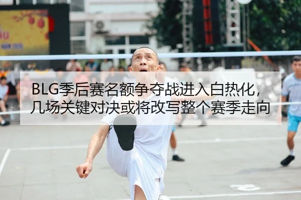 BLG季后赛名额争夺战进入白热化，几场关键对决或将改写整个赛季走向（kaiyun）